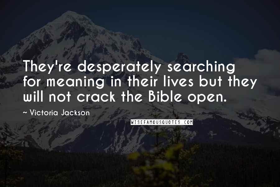 Victoria Jackson Quotes: They're desperately searching for meaning in their lives but they will not crack the Bible open.