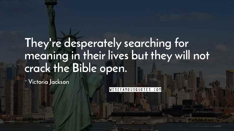 Victoria Jackson Quotes: They're desperately searching for meaning in their lives but they will not crack the Bible open.