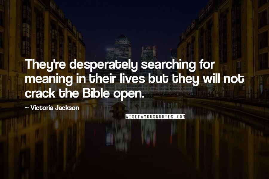 Victoria Jackson Quotes: They're desperately searching for meaning in their lives but they will not crack the Bible open.