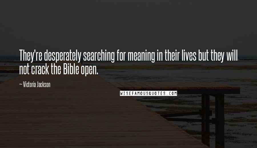 Victoria Jackson Quotes: They're desperately searching for meaning in their lives but they will not crack the Bible open.