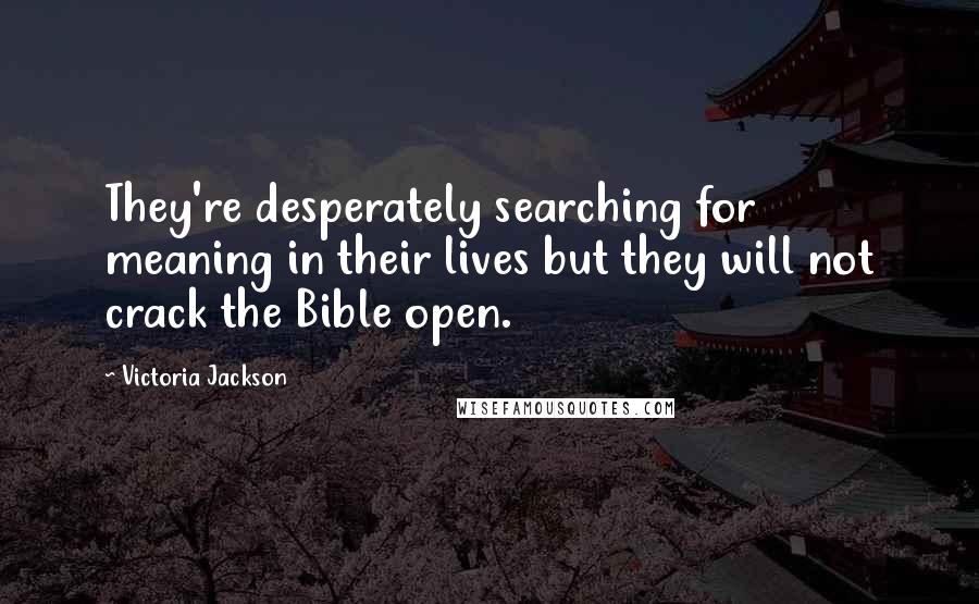 Victoria Jackson Quotes: They're desperately searching for meaning in their lives but they will not crack the Bible open.