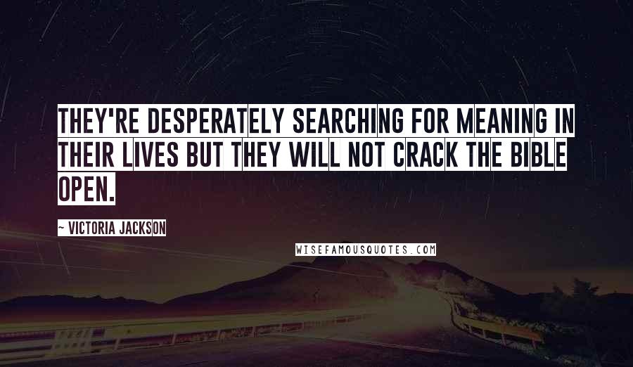 Victoria Jackson Quotes: They're desperately searching for meaning in their lives but they will not crack the Bible open.