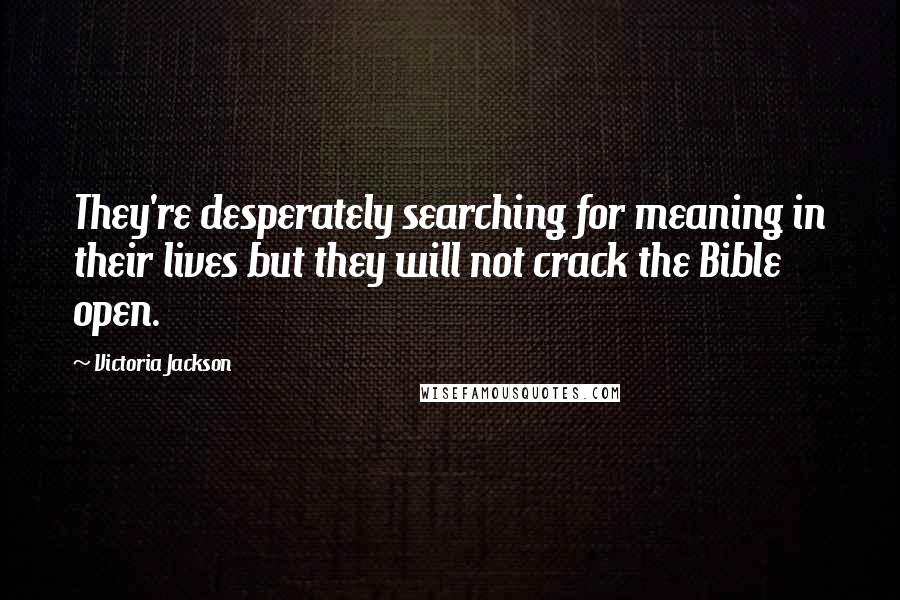 Victoria Jackson Quotes: They're desperately searching for meaning in their lives but they will not crack the Bible open.