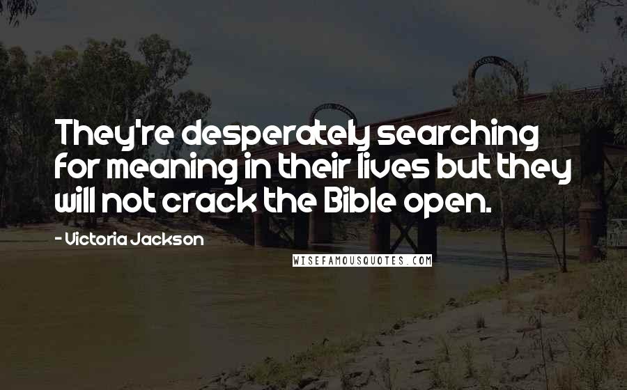 Victoria Jackson Quotes: They're desperately searching for meaning in their lives but they will not crack the Bible open.