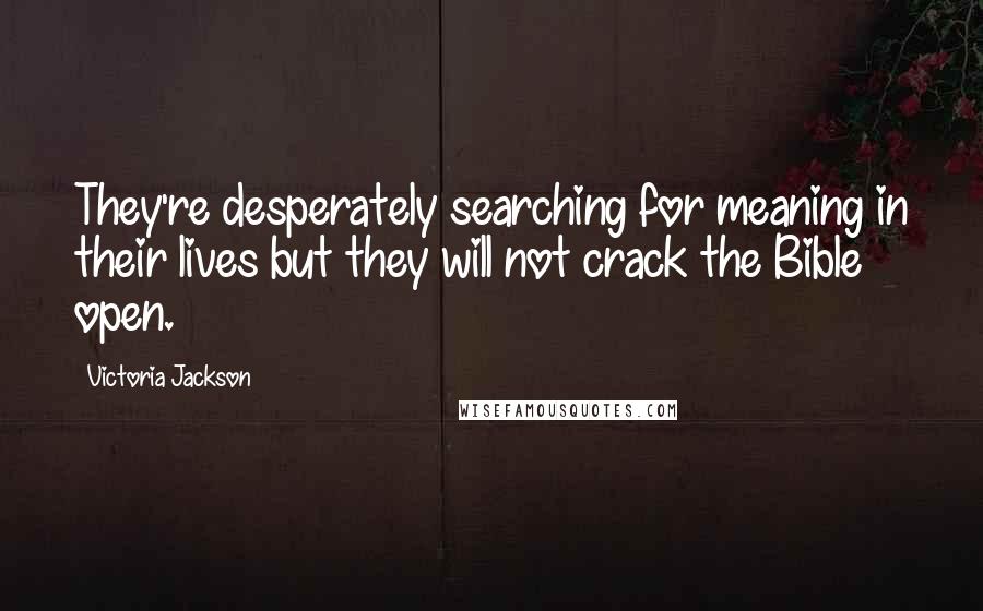 Victoria Jackson Quotes: They're desperately searching for meaning in their lives but they will not crack the Bible open.