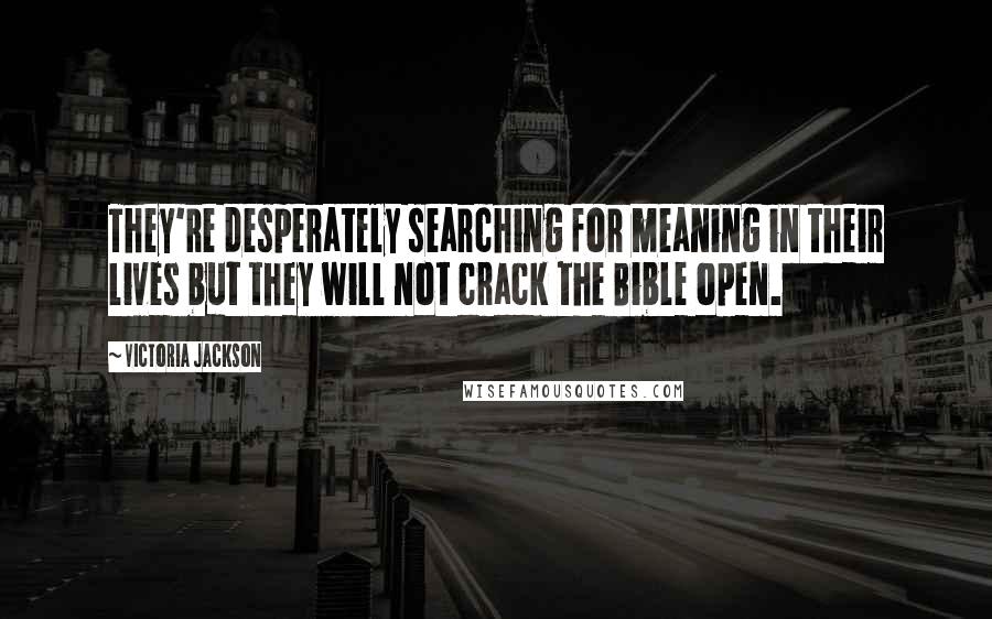 Victoria Jackson Quotes: They're desperately searching for meaning in their lives but they will not crack the Bible open.