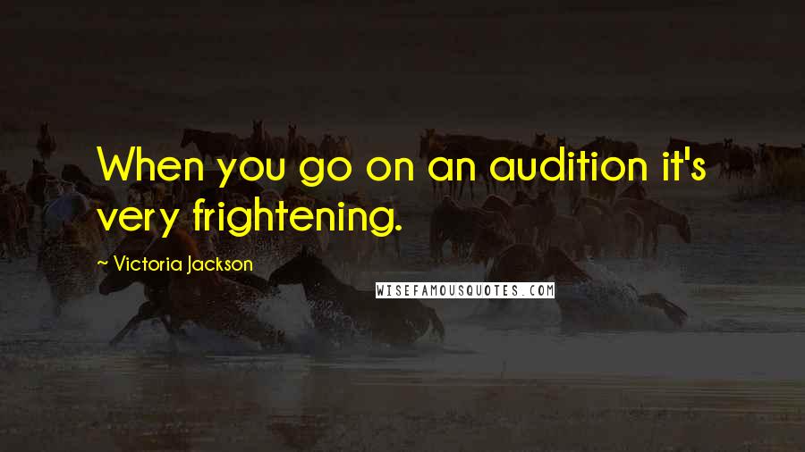 Victoria Jackson Quotes: When you go on an audition it's very frightening.