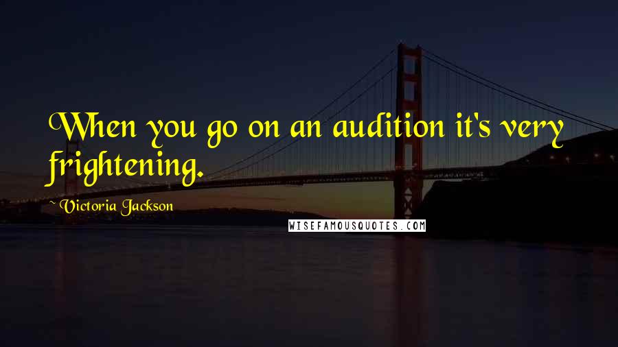 Victoria Jackson Quotes: When you go on an audition it's very frightening.