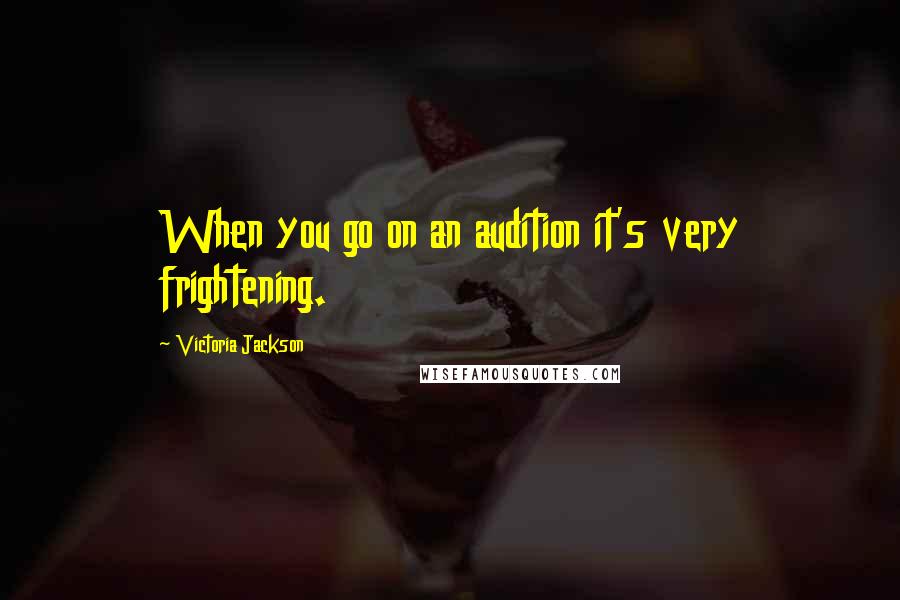 Victoria Jackson Quotes: When you go on an audition it's very frightening.