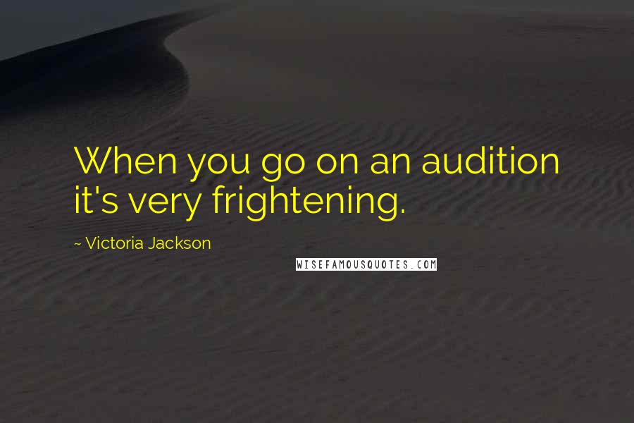 Victoria Jackson Quotes: When you go on an audition it's very frightening.