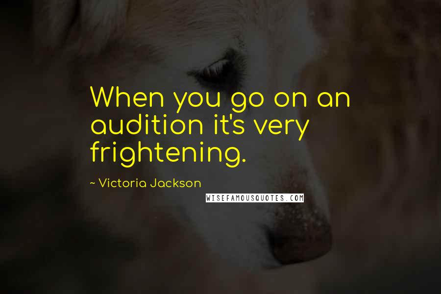 Victoria Jackson Quotes: When you go on an audition it's very frightening.