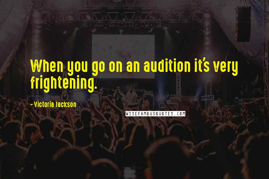 Victoria Jackson Quotes: When you go on an audition it's very frightening.