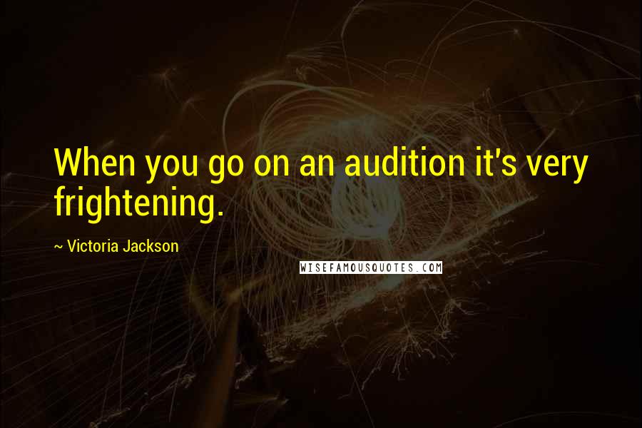 Victoria Jackson Quotes: When you go on an audition it's very frightening.
