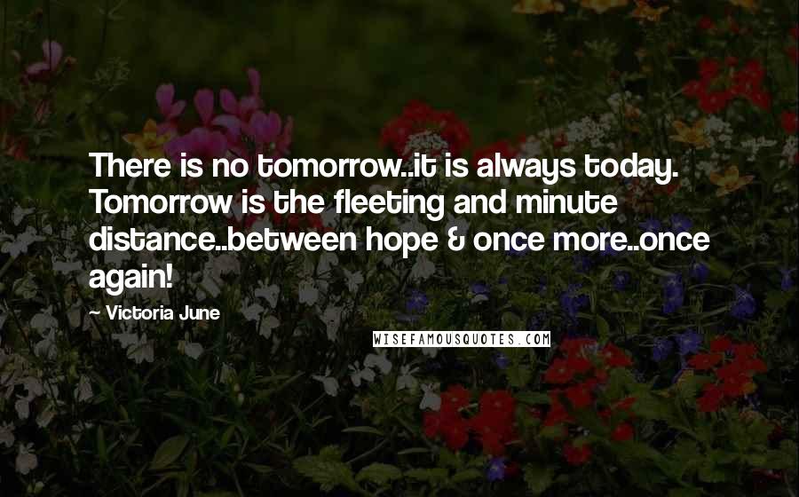 Victoria June Quotes: There is no tomorrow..it is always today. Tomorrow is the fleeting and minute distance..between hope & once more..once again!
