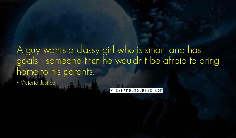 Victoria Justice Quotes: A guy wants a classy girl who is smart and has goals - someone that he wouldn't be afraid to bring home to his parents.