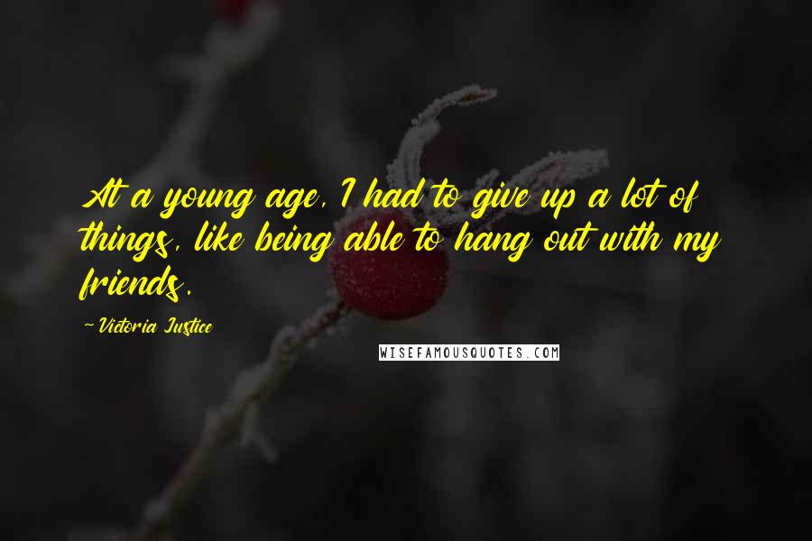 Victoria Justice Quotes: At a young age, I had to give up a lot of things, like being able to hang out with my friends.