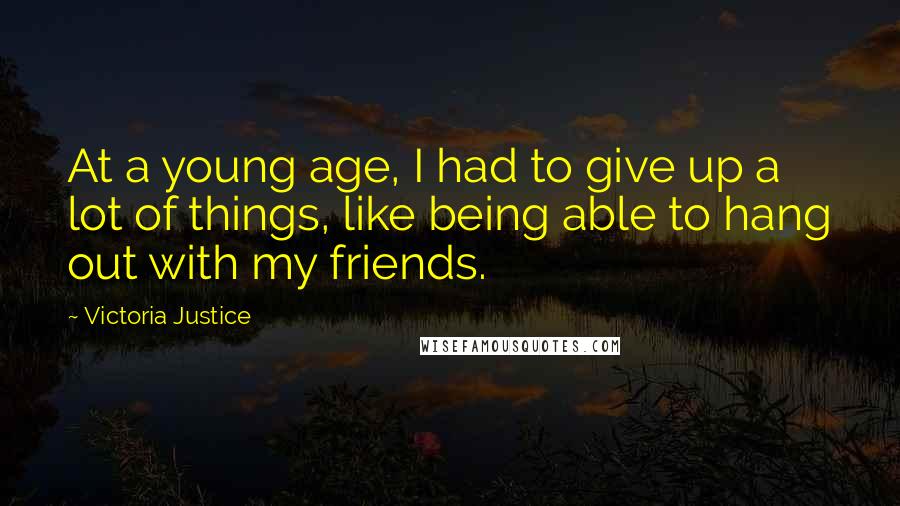 Victoria Justice Quotes: At a young age, I had to give up a lot of things, like being able to hang out with my friends.