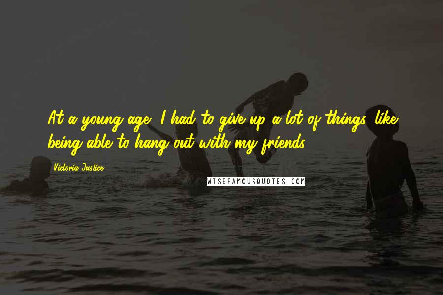 Victoria Justice Quotes: At a young age, I had to give up a lot of things, like being able to hang out with my friends.