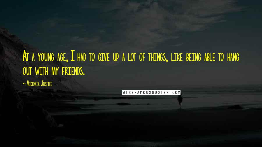 Victoria Justice Quotes: At a young age, I had to give up a lot of things, like being able to hang out with my friends.