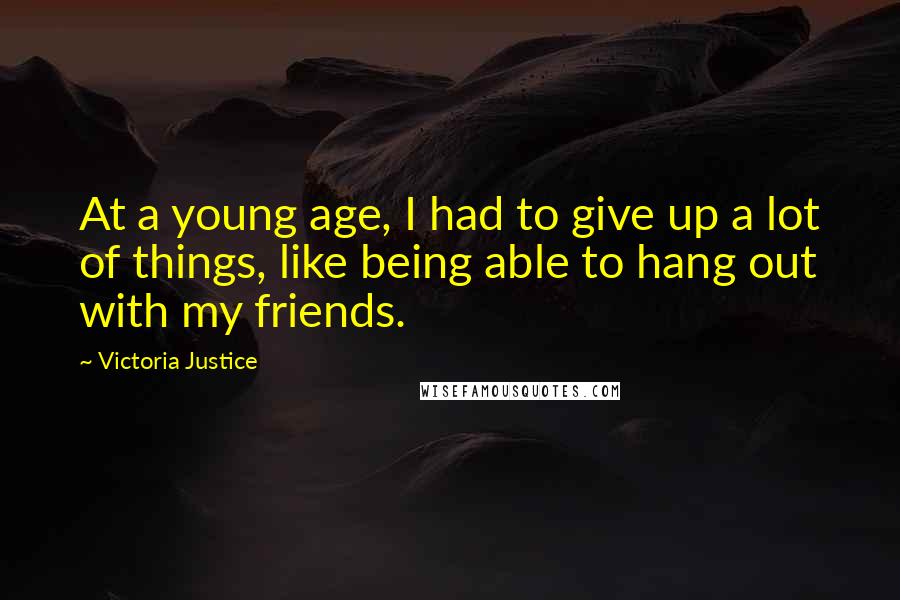 Victoria Justice Quotes: At a young age, I had to give up a lot of things, like being able to hang out with my friends.