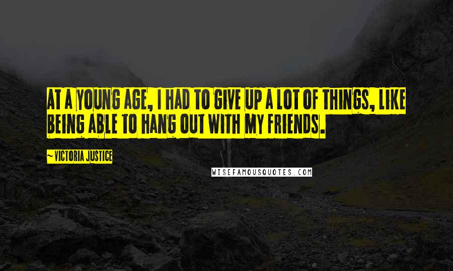 Victoria Justice Quotes: At a young age, I had to give up a lot of things, like being able to hang out with my friends.