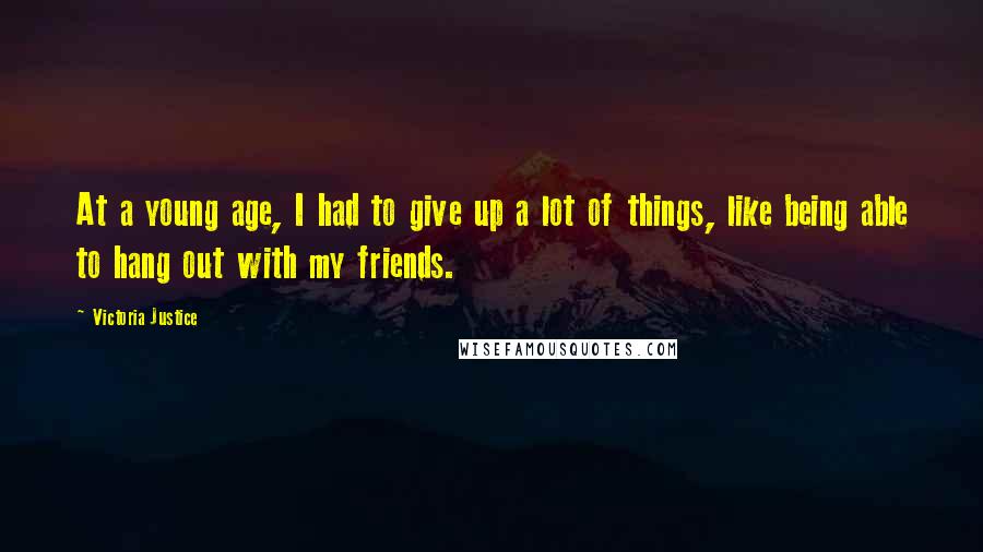 Victoria Justice Quotes: At a young age, I had to give up a lot of things, like being able to hang out with my friends.