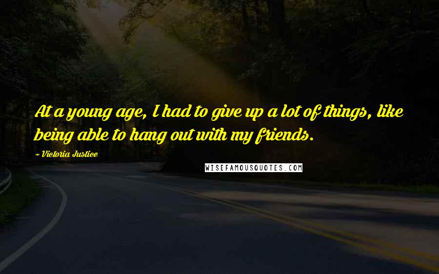 Victoria Justice Quotes: At a young age, I had to give up a lot of things, like being able to hang out with my friends.