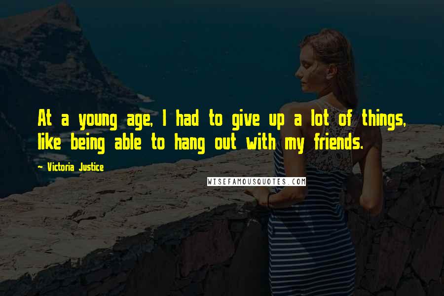 Victoria Justice Quotes: At a young age, I had to give up a lot of things, like being able to hang out with my friends.