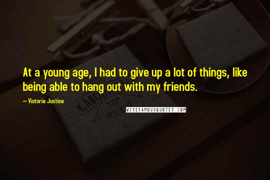 Victoria Justice Quotes: At a young age, I had to give up a lot of things, like being able to hang out with my friends.