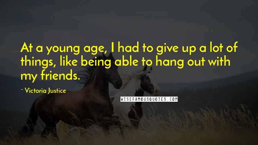 Victoria Justice Quotes: At a young age, I had to give up a lot of things, like being able to hang out with my friends.