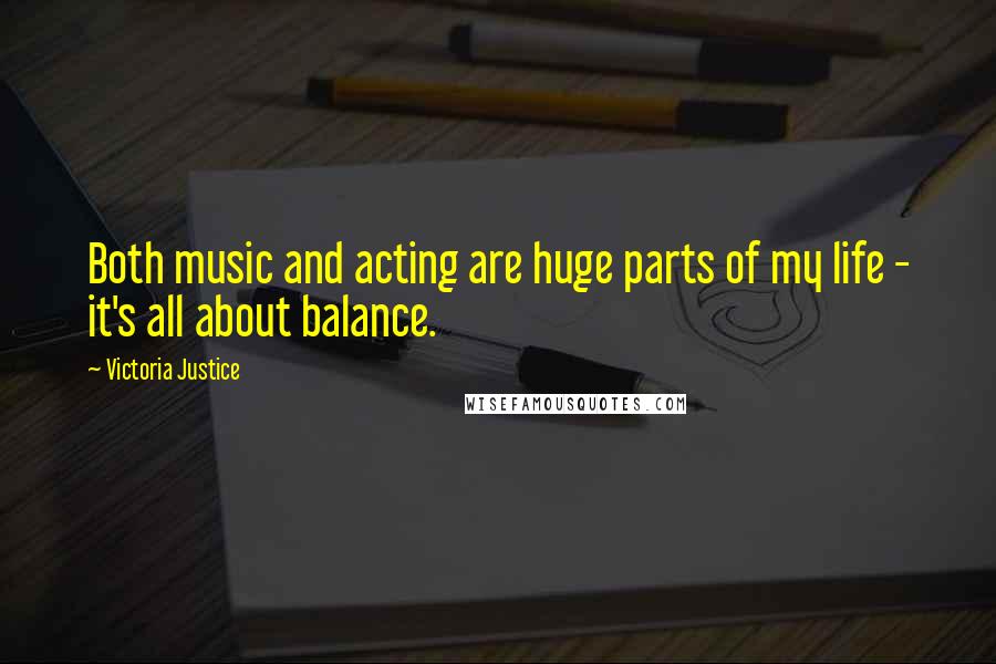 Victoria Justice Quotes: Both music and acting are huge parts of my life - it's all about balance.