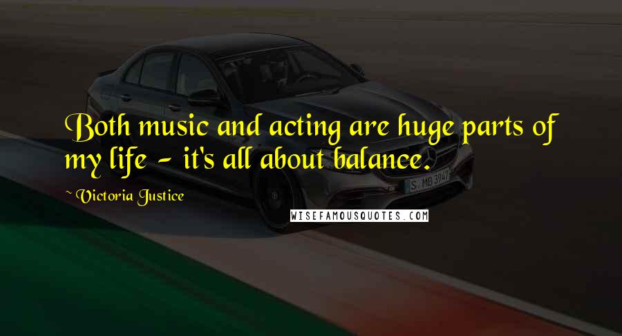 Victoria Justice Quotes: Both music and acting are huge parts of my life - it's all about balance.
