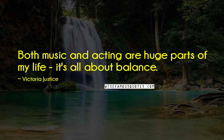 Victoria Justice Quotes: Both music and acting are huge parts of my life - it's all about balance.
