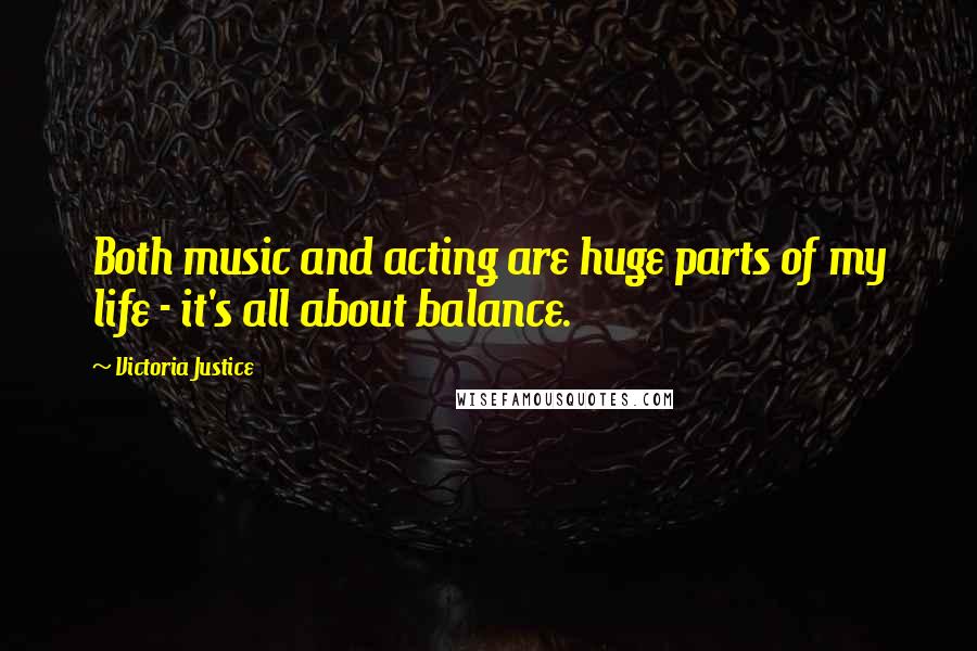 Victoria Justice Quotes: Both music and acting are huge parts of my life - it's all about balance.