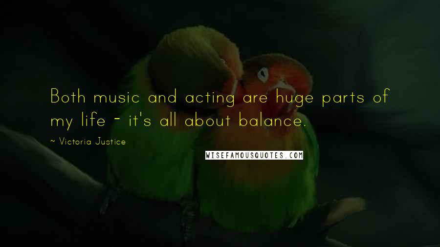Victoria Justice Quotes: Both music and acting are huge parts of my life - it's all about balance.
