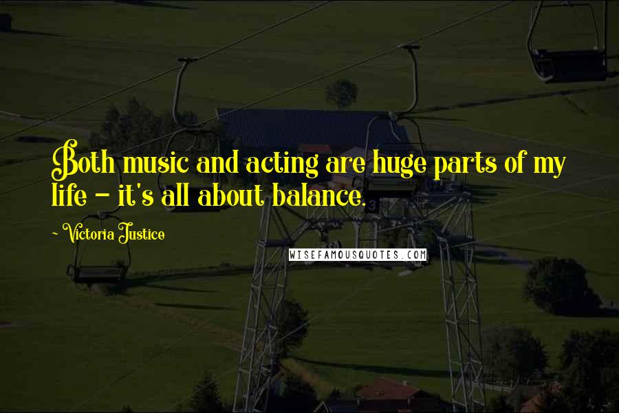 Victoria Justice Quotes: Both music and acting are huge parts of my life - it's all about balance.