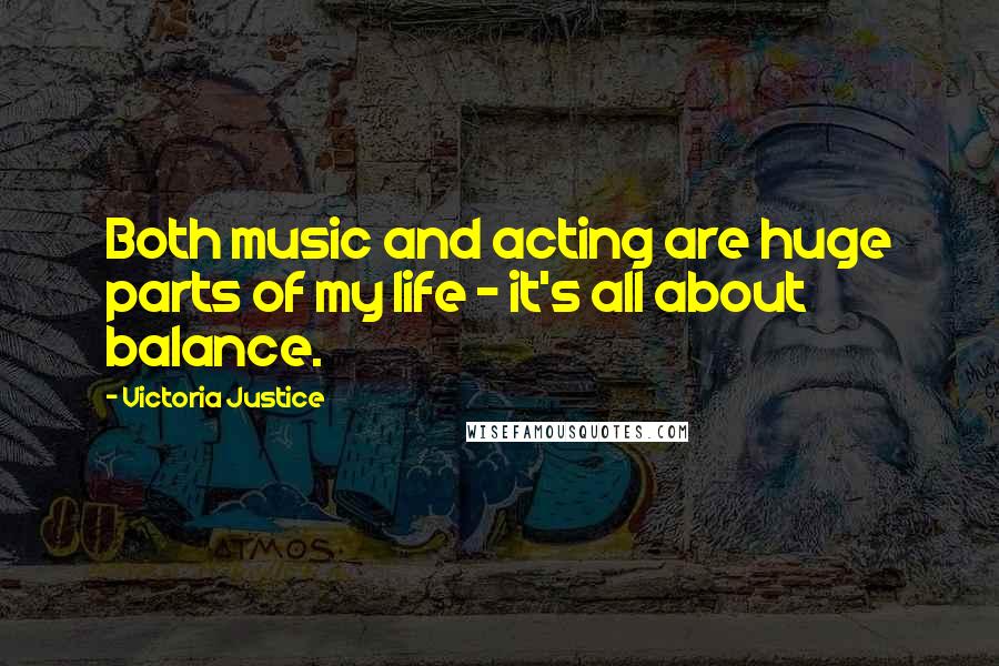 Victoria Justice Quotes: Both music and acting are huge parts of my life - it's all about balance.