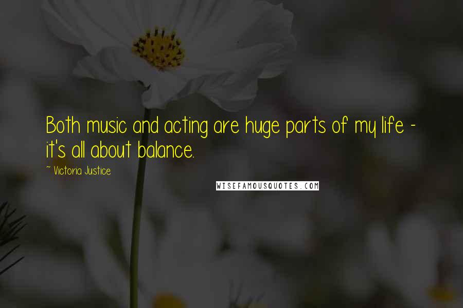 Victoria Justice Quotes: Both music and acting are huge parts of my life - it's all about balance.