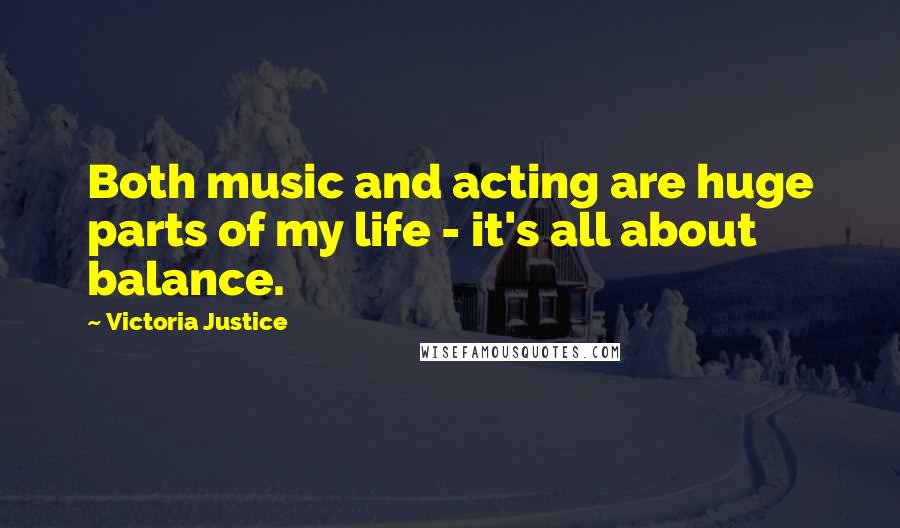 Victoria Justice Quotes: Both music and acting are huge parts of my life - it's all about balance.