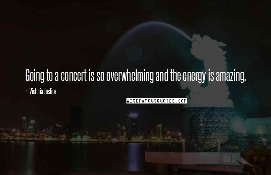 Victoria Justice Quotes: Going to a concert is so overwhelming and the energy is amazing.