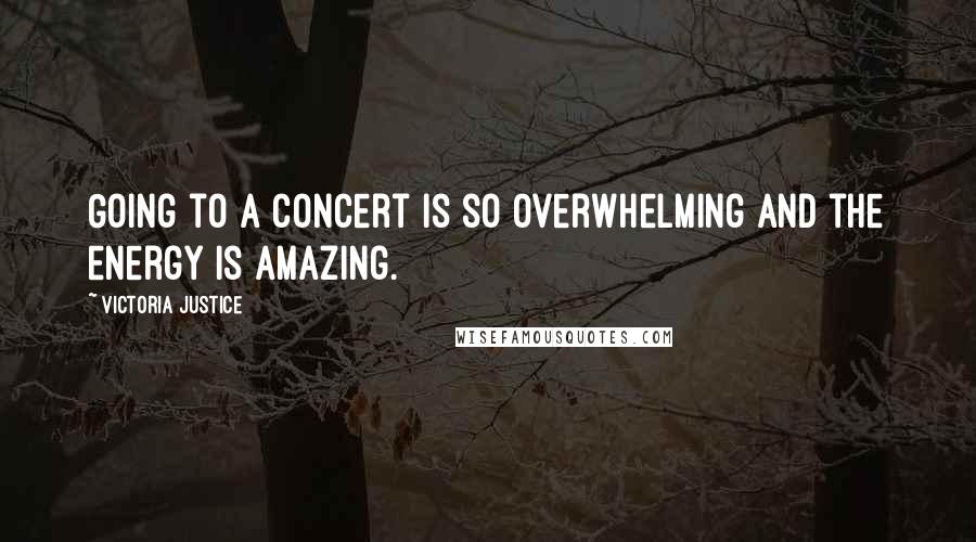 Victoria Justice Quotes: Going to a concert is so overwhelming and the energy is amazing.