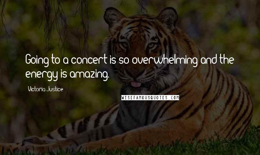 Victoria Justice Quotes: Going to a concert is so overwhelming and the energy is amazing.