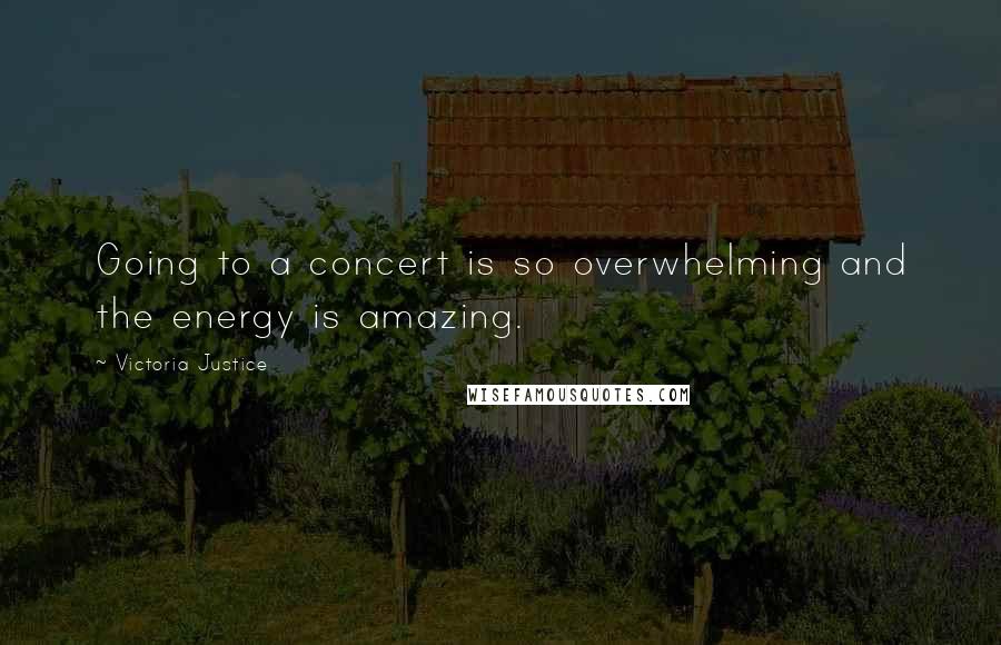 Victoria Justice Quotes: Going to a concert is so overwhelming and the energy is amazing.