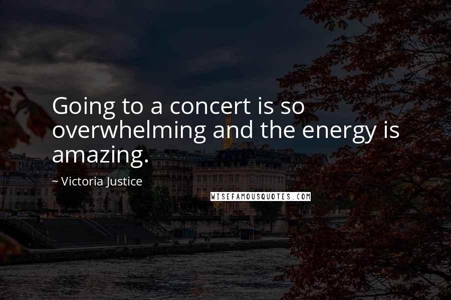 Victoria Justice Quotes: Going to a concert is so overwhelming and the energy is amazing.