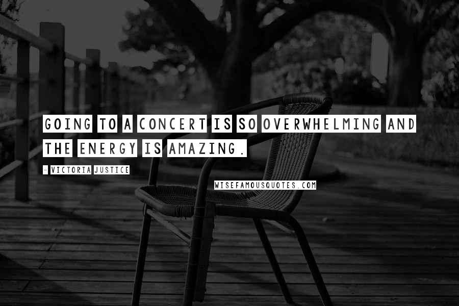 Victoria Justice Quotes: Going to a concert is so overwhelming and the energy is amazing.