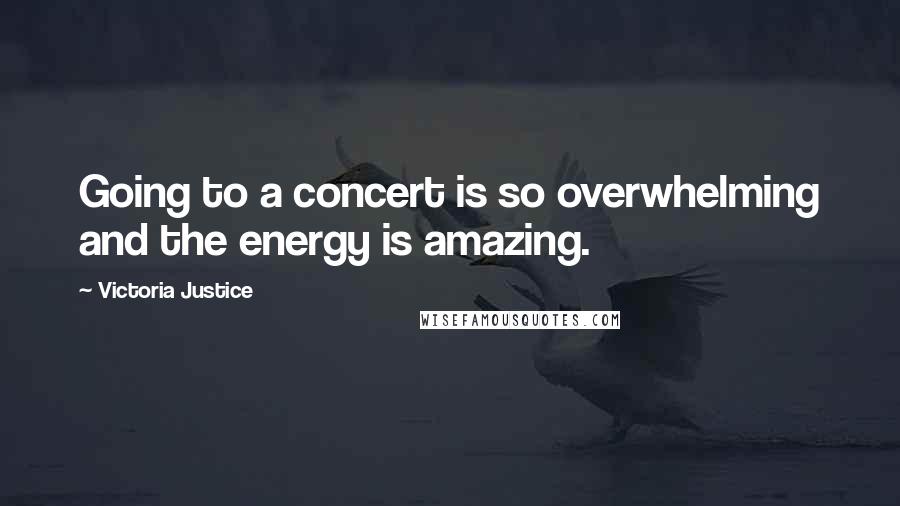 Victoria Justice Quotes: Going to a concert is so overwhelming and the energy is amazing.