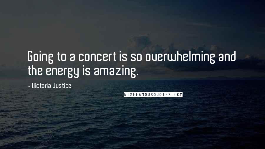 Victoria Justice Quotes: Going to a concert is so overwhelming and the energy is amazing.