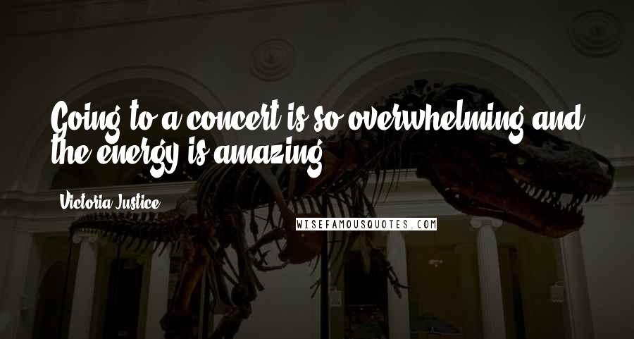 Victoria Justice Quotes: Going to a concert is so overwhelming and the energy is amazing.