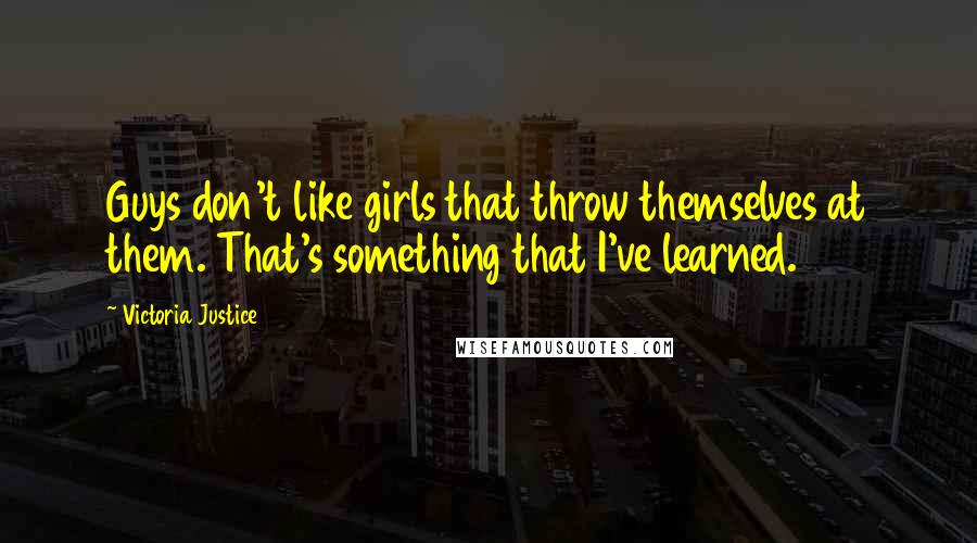 Victoria Justice Quotes: Guys don't like girls that throw themselves at them. That's something that I've learned.