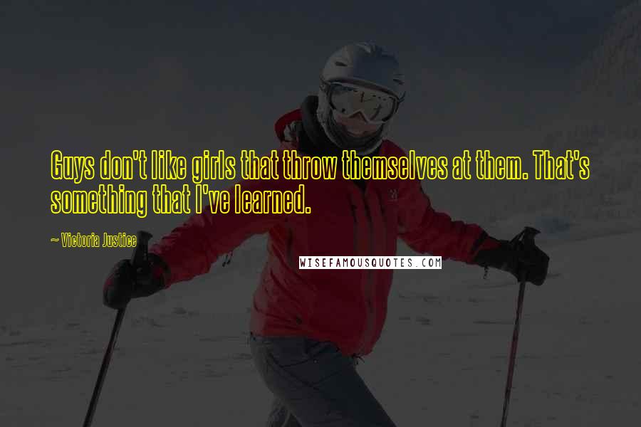 Victoria Justice Quotes: Guys don't like girls that throw themselves at them. That's something that I've learned.